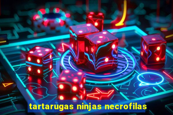 tartarugas ninjas necrofilas